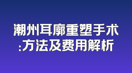 潮州耳廓重塑手术：方法及费用解析