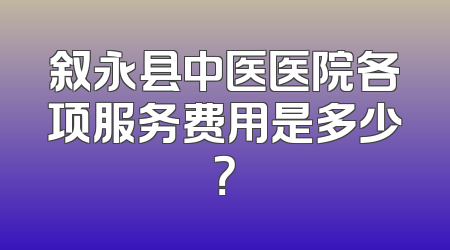 叙永县中医医院各项服务费用是多少？