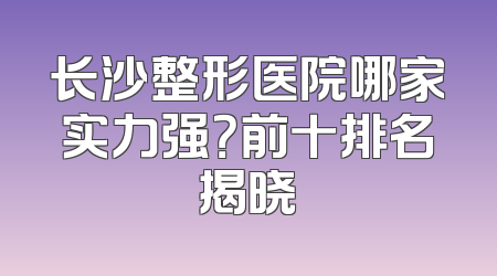 长沙整形医院哪家实力强？前十排名揭晓