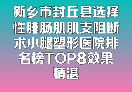 新乡市封丘县选择性腓肠肌肌支阻断术小腿塑形医院排名榜TOP8效果精湛