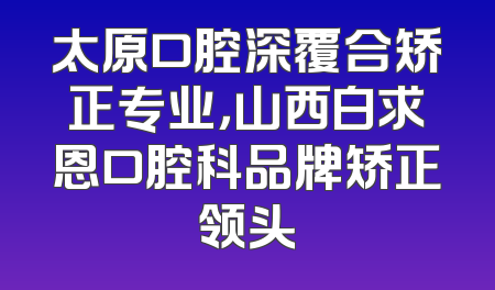 太原口腔深覆合矫正专业，山西白求恩口腔科品牌矫正领头