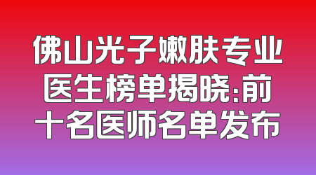 佛山光子嫩肤专业医生榜单揭晓：前十名医师名单发布