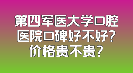 第四军医大学口腔医院口碑好不好？价格贵不贵？
