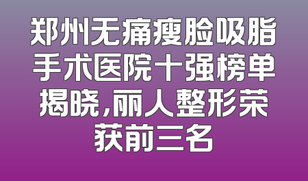 郑州无痛瘦脸吸脂手术医院十强榜单揭晓，丽人整形荣获前三名