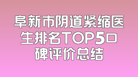 阜新市阴道紧缩医生排名TOP5口碑评价总结