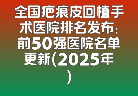 全国疤痕皮回植手术医院排名发布：前50强医院名单更新（2025年）