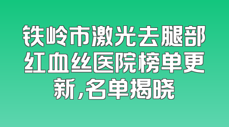铁岭市激光去腿部红血丝医院榜单更新，名单揭晓