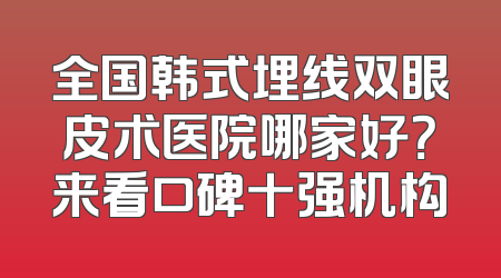 全国韩式埋线双眼皮术医院哪家好？来看口碑十强机构