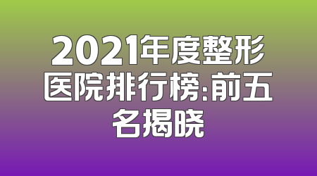 2021年度整形医院排行榜：前五名揭晓