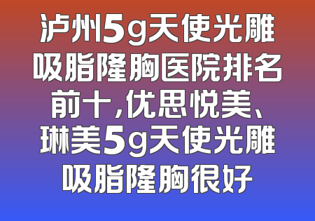 泸州5g天使光雕吸脂隆胸医院排名前十，优思悦美、琳美5g天使光雕吸脂隆胸很好