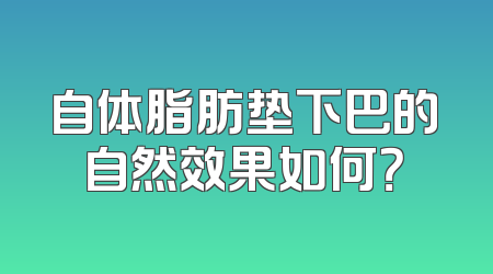 自体脂肪垫下巴的自然效果如何？