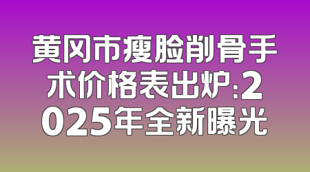 黄冈市瘦脸削骨手术价格表出炉：2025年全新曝光