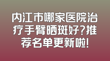 内江市哪家医院治疗手臂晒斑好？推荐名单更新啦！