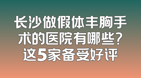 长沙做假体丰胸手术的医院有哪些？这5家备受好评