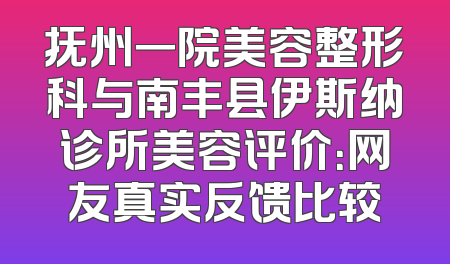 抚州一院美容整形科与南丰县伊斯纳诊所美容评价：网友真实反馈比较