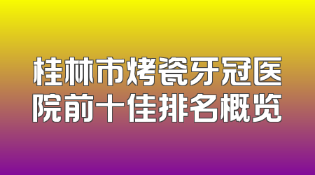 桂林市烤瓷牙冠医院前十佳排名概览