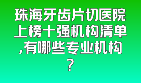 珠海牙齿片切医院上榜十强机构清单，有哪些专业机构？