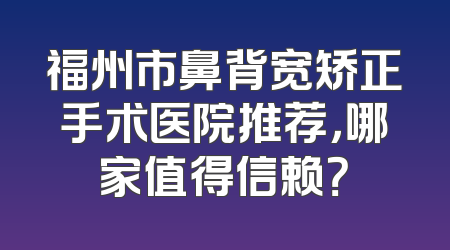 福州市鼻背宽矫正手术医院推荐，哪家值得信赖？