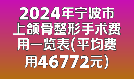 2024年宁波市上颌骨整形手术费用一览表（平均费用46772元）