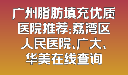 广州脂肪填充优质医院推荐：荔湾区人民医院、广大、华美在线查询