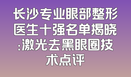 长沙专业眼部整形医生十强名单揭晓：激光去黑眼圈技术点评