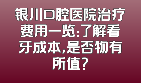 银川口腔医院治疗费用一览：了解看牙成本，是否物有所值？