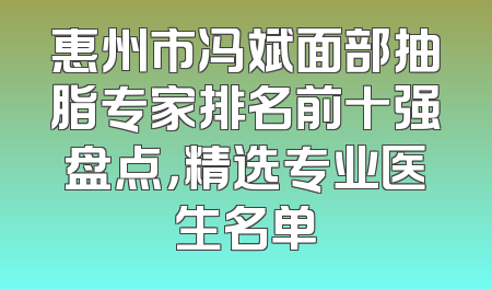惠州市冯斌面部抽脂专家排名前十强盘点，精选专业医生名单