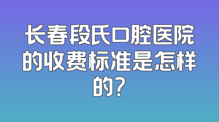 长春段氏口腔医院的收费标准是怎样的？