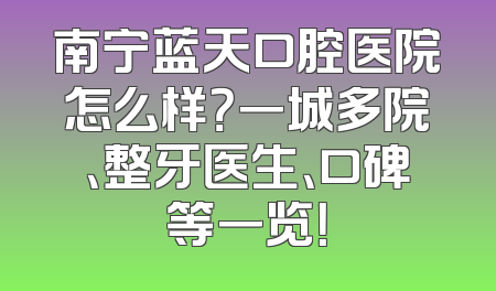 南宁蓝天口腔医院怎么样？一城多院、整牙医生、口碑等一览！