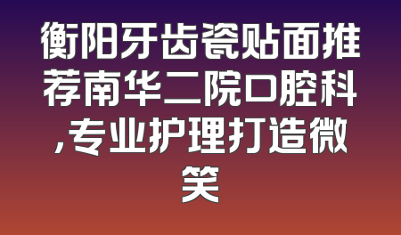 衡阳牙齿瓷贴面推荐南华二院口腔科，专业护理打造微笑