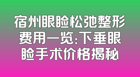 宿州眼睑松弛整形费用一览：下垂眼睑手术价格揭秘