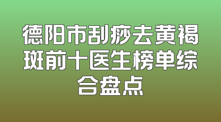 德阳市刮痧去黄褐斑前十医生榜单综合盘点