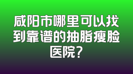 咸阳市哪里可以找到靠谱的抽脂瘦脸医院？