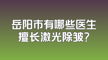 岳阳市有哪些医生擅长激光除皱？