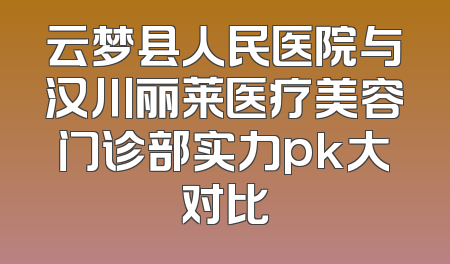 云梦县人民医院与汉川丽莱医疗美容门诊部实力pk大对比