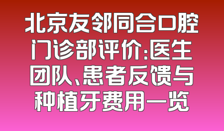 北京友邻同合口腔门诊部评价：医生团队、患者反馈与种植牙费用一览