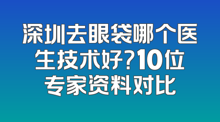 深圳去眼袋哪个医生技术好？10位专家资料对比