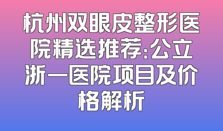 杭州双眼皮整形医院精选推荐：公立浙一医院项目及价格解析