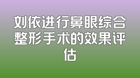 刘依进行鼻眼综合整形手术的效果评估