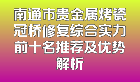 南通市贵金属烤瓷冠桥修复综合实力前十名推荐及优势解析