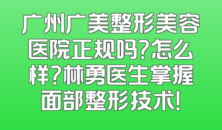 广州广美整形美容医院正规吗？怎么样？林勇医生掌握面部整形技术！
