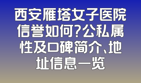 西安雁塔女子医院信誉如何？公私属性及口碑简介、地址信息一览