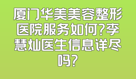 厦门华美美容整形医院服务如何？李慧灿医生信息详尽吗？