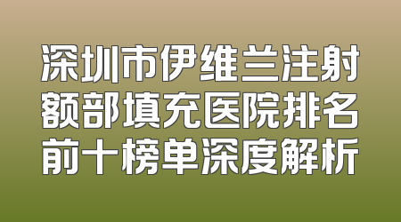 深圳市伊维兰注射额部填充医院排名前十榜单深度解析