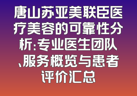 唐山苏亚美联臣医疗美容的可靠性分析：专业医生团队、服务概览与患者评价汇总