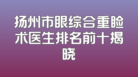 扬州市眼综合重睑术医生排名前十揭晓