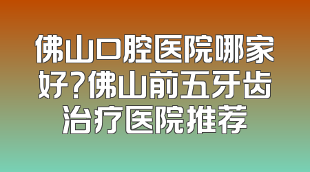 佛山口腔医院哪家好？佛山前五牙齿治疗医院推荐