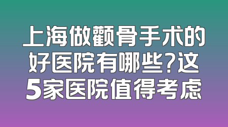 上海做颧骨手术的好医院有哪些？这5家医院值得考虑