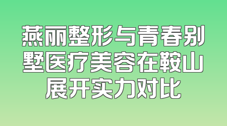 燕丽整形与青春别墅医疗美容在鞍山展开实力对比