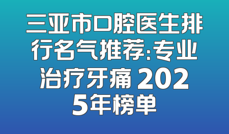 三亚市口腔医生排行名气推荐：专业治疗牙痛 2025年榜单